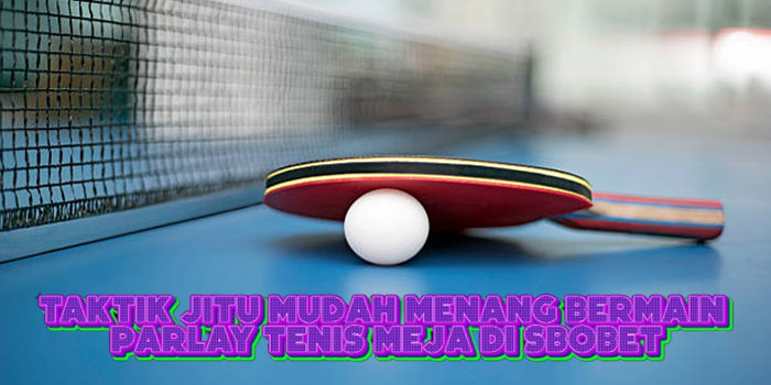 Taktik Jitu Mudah Menang Bermain Parlay Tenis Meja Di SBOBET