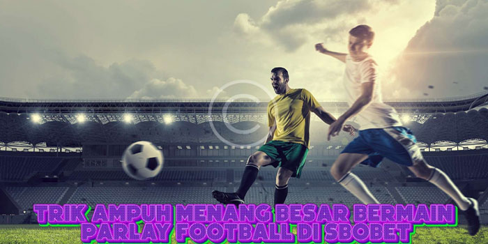 Trik Ampuh Menang Besar Bermain Parlay Football Di SBOBET